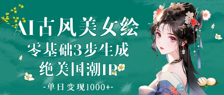 AI古风美女绘：零基础3步生成绝美国潮IP 单日变现1000+-星河网创