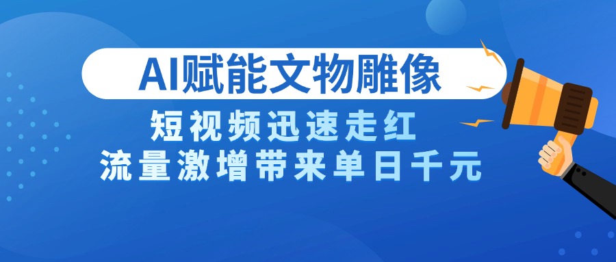 AI技术赋能文物雕像创作，短视频迅速走红，流量激增带来单日千元-星河网创