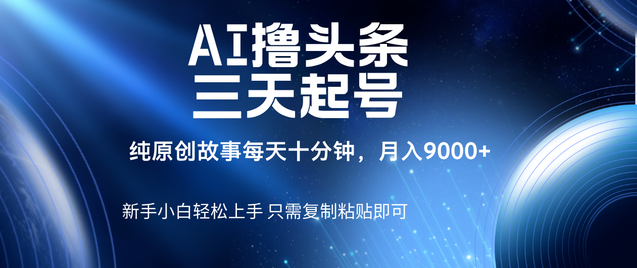 AI撸头条三天起号，纯原创情感故事，每天10分钟月入9000＋-星河网创