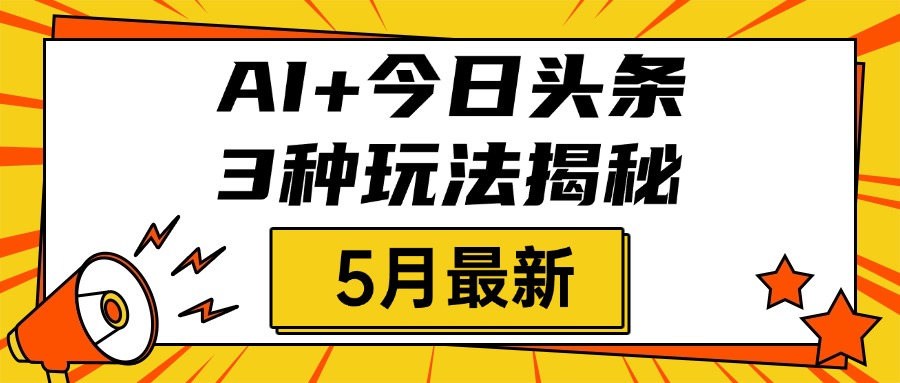 AI+今日头条三种玩法揭秘，2025年5月最新，照搬流程次日见收益-星河网创
