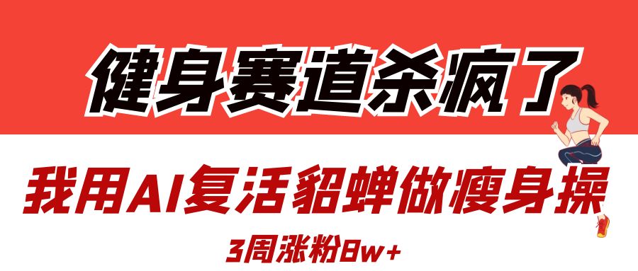 健身赛道杀疯了？我用AI复活貂蝉做瘦身操，3周涨粉8W-星河网创
