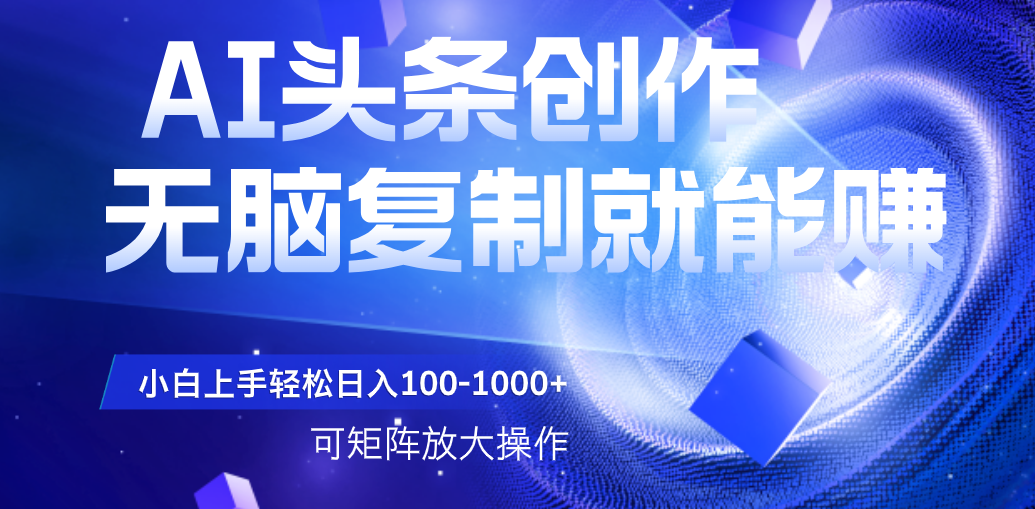 AI头条文章创作，无脑复制粘贴就能赚，小白轻松上手稳定日入100-1000+   可矩阵操作-星河网创