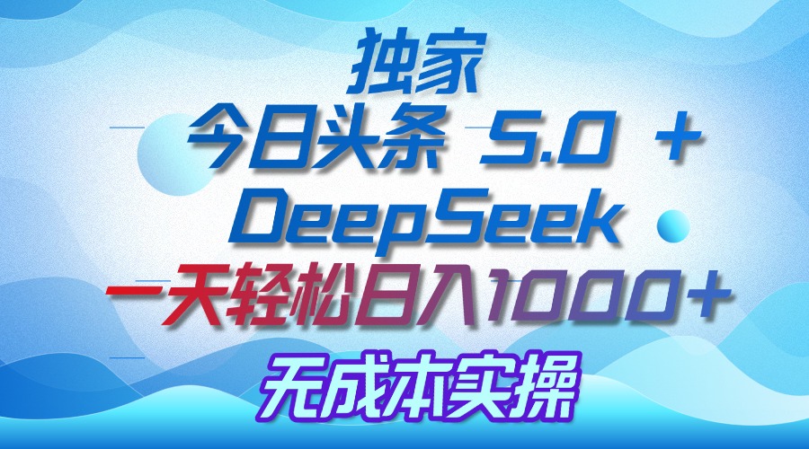 独家揭秘：今日头条 5.0 和 DeepSeek，无成本日入 1000 + 的实操秘诀-星河网创