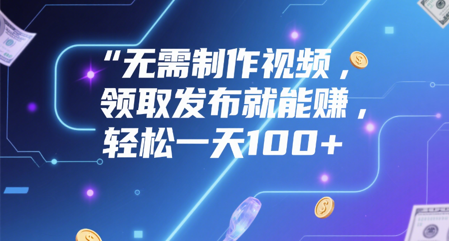 无需制作视频，领取发布就能赚，轻松一天100+-星河网创