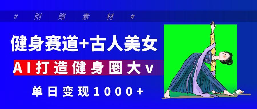 健身赛道+古人美女 AI打造健身圈大v 单日变现1000+-星河网创
