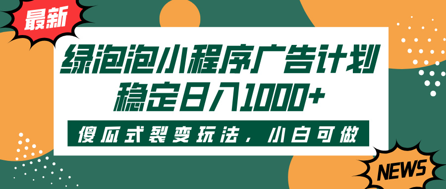 绿泡泡小程序广告计划，傻瓜式裂变玩法，稳定日入1000+-星河网创