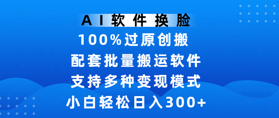 AI软件换脸，100%过原创，搬运涨粉必备，项目配套批量搬运软件及多种变现模式，小白轻松日入300+-星河网创