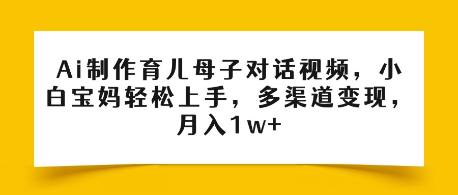 Ai制作育儿母子对话视频，小白宝妈轻松上手，多渠道变现，月入1w+-星河网创