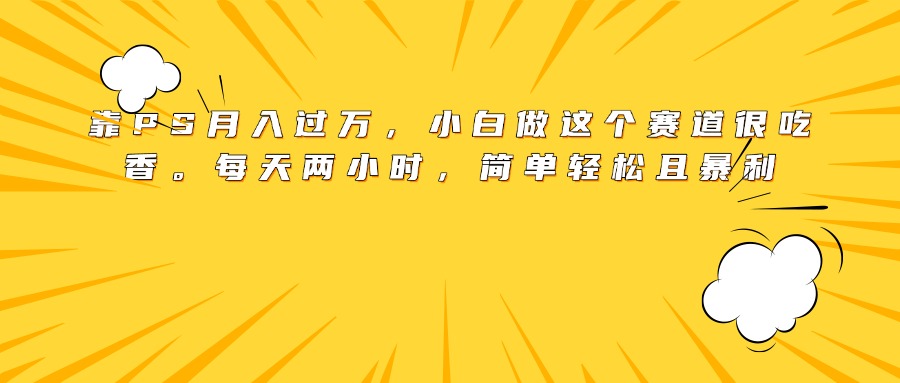 靠PS月入过万，小白做这个赛道很吃香。每天两小时，简单轻松且暴利-星河网创