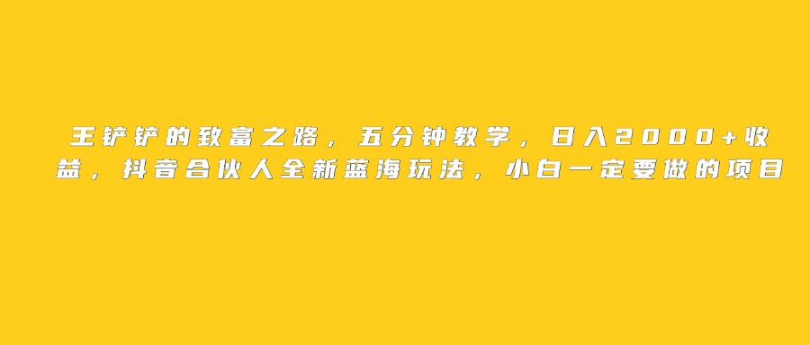 王铲铲的致富之路，日入2000+收益，五分钟教学，抖音合伙人全新蓝海玩法，小白一定要做的项目-星河网创