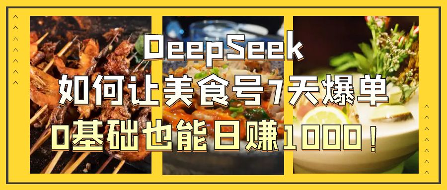 DeepSeek如何让美食号7天爆单，0基础也能日赚1000！-星河网创