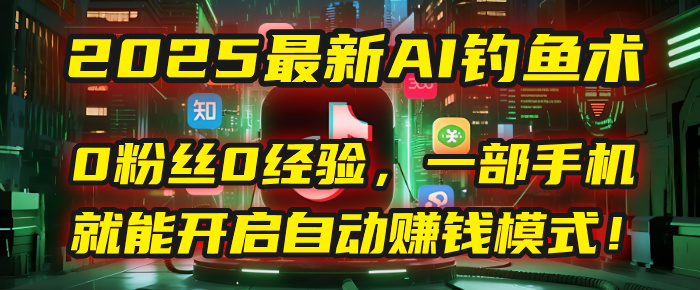 2025最新AI钓鱼术：0粉丝0经验，一部手机就能开启自动赚钱模式！-星河网创
