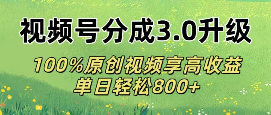 视频号分成3.0升级!100%原创视频享高收益，单日轻松800+-星河网创