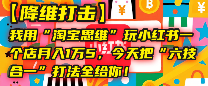 【降维打击】我用“淘宝思维”玩小红书,一个店月入1万5,今天把“六技合一”打法全给你!-星河网创