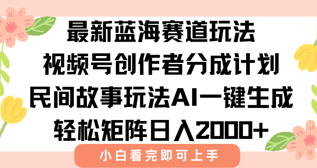 最新蓝海赛道玩法视频号创作者分成民间故事玩法，AI一键生成爆款视频，轻松日入2000+-星河网创