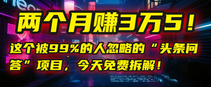 “头条问答”项目,今天免费拆解!两个月赚3万5!这个被99%的人忽略的-星河网创