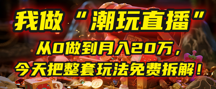 做“潮玩直播”，从0做到月入20万，今天把整套玩法免费拆解！-星河网创