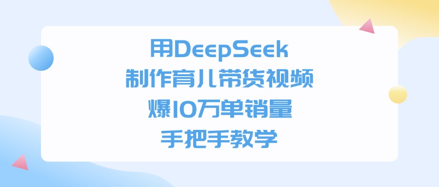 用DeepSeek制作育儿带货视频，手把手教学，爆10万单销量-星河网创