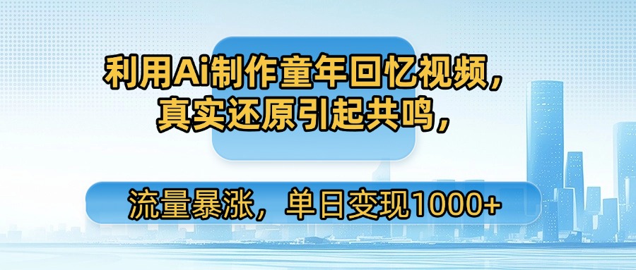利用Ai制作童年回忆视频,真实还原引起共鸣,流量暴涨,单日变现1000+-星河网创