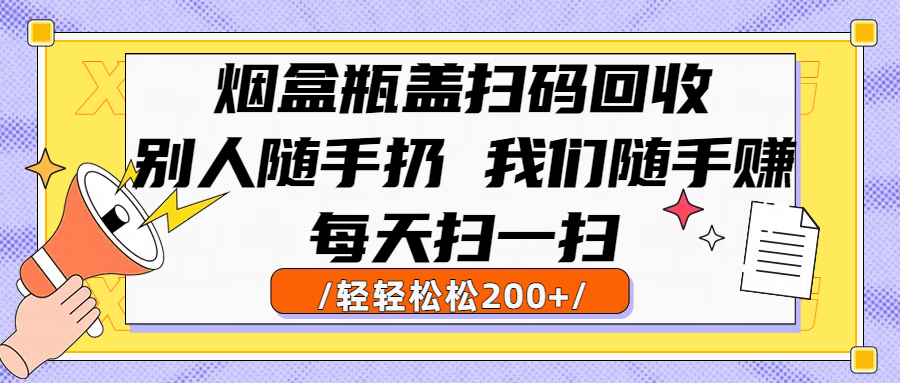 烟盒瓶盖扫码回收,别人随手扔 我们随手赚,闷声发大财,每天扫一扫轻轻松松200+-星河网创
