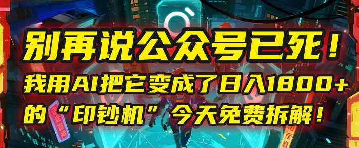 别再说公众号已死！我用AI把它变成了日入1800+的“印钞机”，今天免费拆解！-星河网创