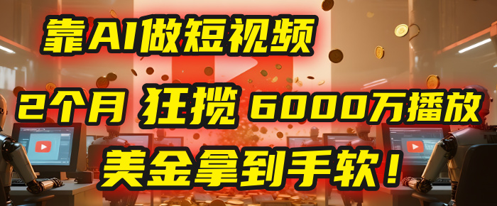 4000小时播放才能赚钱？别傻了！他靠AI做短视频，2个月狂揽6000万播放，美金拿到手软！-星河网创