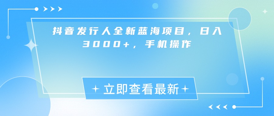 抖音发行人全新蓝海项目，日入3000+，手机操作-星河网创