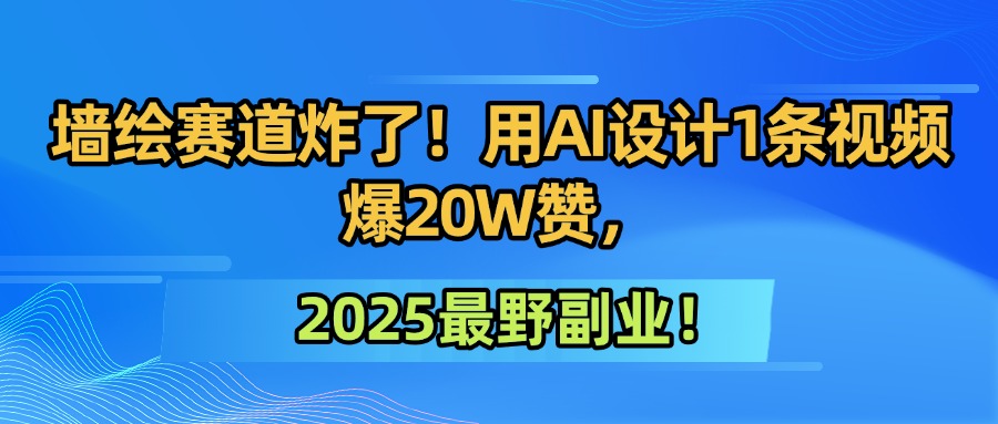 墙绘赛道炸了！用AI设计1条视频爆20W赞，2025最野副业！-星河网创