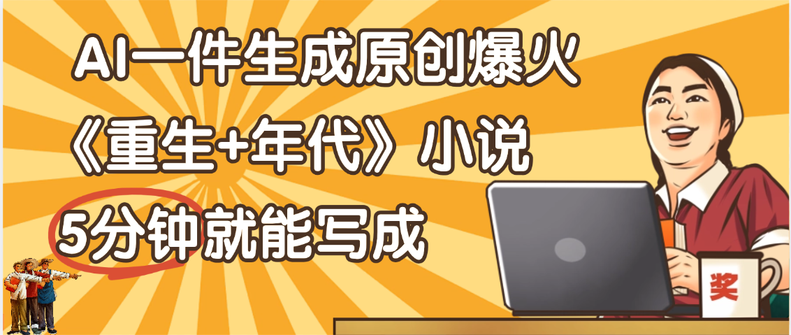 天呐！现在爆火的《重生+年代》类型的小说，现在用这个AI软件就可以一键生成原创小说了-星河网创