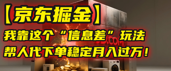 【京东掘金】我靠这个“信息差”玩法,帮人代下单,稳定月入过万!-星河网创