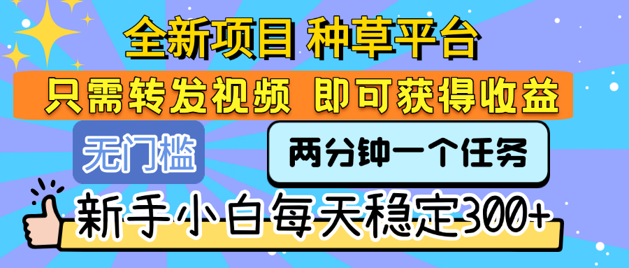 全新项目 种草平台 只需要转发任务视频 即可获得收益 新手小白每天稳定300+-星河网创