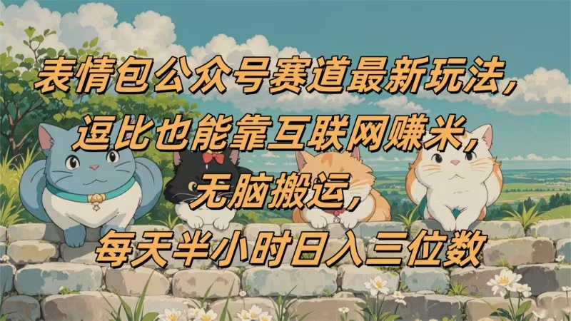 表情包公众号赛道，逗比也能靠互联网赚米，无脑搬运，小白也能日入三位数-星河网创