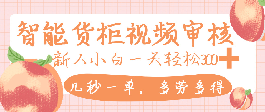 智能货柜视频审核，几秒一单，多劳多得，新人小白一天轻松 300+，零门槛-星河网创