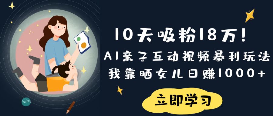 《10天吸粉18万！AI亲子互动视频暴利玩法，我靠晒女儿日赚1000+》-星河网创