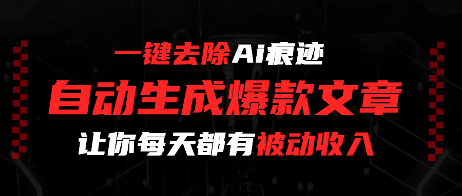 一键去除Ai痕迹，全自动生成爆款文章，让你每天都有睡后收入-星河网创