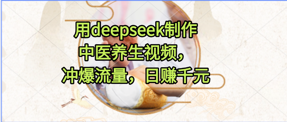 用deepseek制作中医养生视频，冲爆流量，日赚千元-星河网创