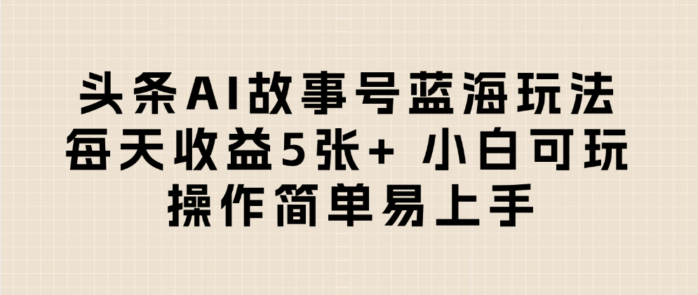 头条AI故事号蓝海玩法 每天收益5张+ 小白可玩 操作简单易上手-星河网创