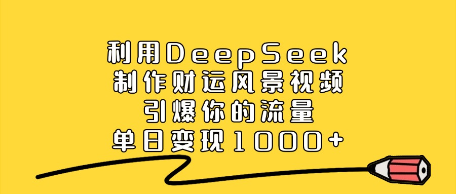 利用DeepSeek制作，财运风景视频，引爆你的流量，单日变现1000+-星河网创