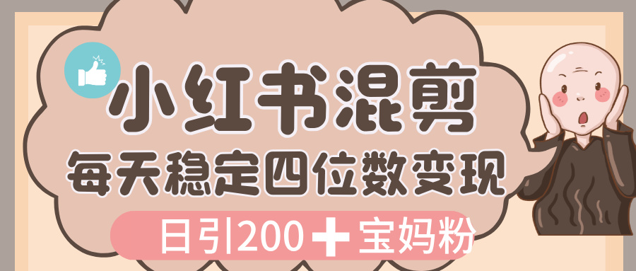 价值 3980 的小红书混剪， 虚拟变现，日引 200+宝妈创业粉，每天稳定四位数变现-星河网创