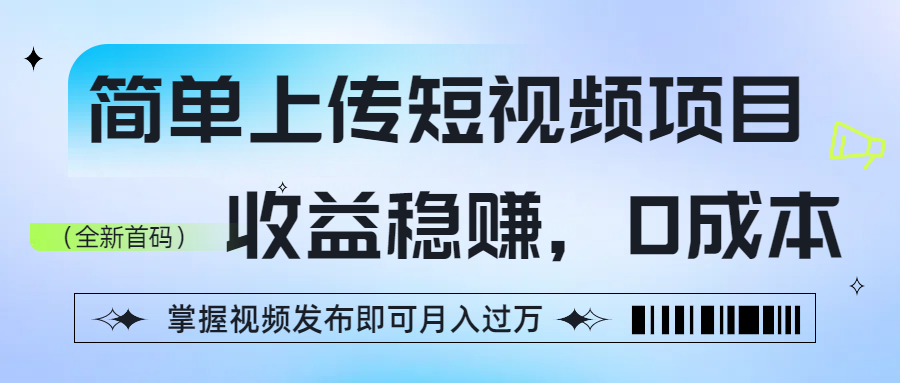 简单上传短视频项目，收益稳赚，0成本，掌握视频发布即可月入过万-星河网创