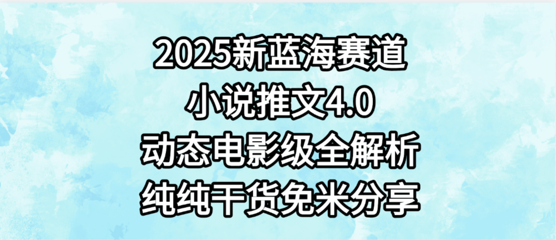 小说推文新蓝海赛道，最新4.0动态电影级版本，纯纯干货，免米分享，免费陪跑-星河网创