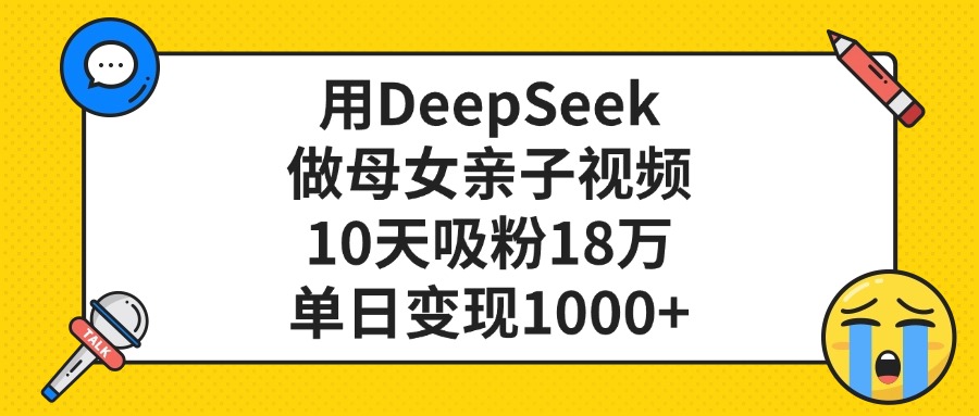 利用DeepSeek生成母女亲子视频，10天吸粉18万，单日变现1000+-星河网创