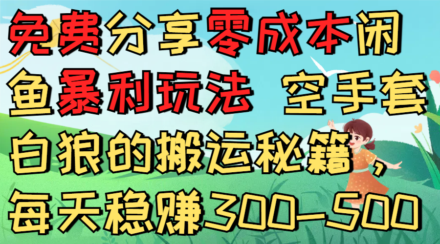免费分享零成本闲鱼暴利玩法 空手套白狼的搬运秘籍，每天稳赚300-500-星河网创