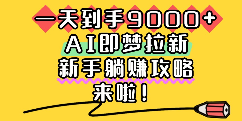 一天到手9000+，AI即梦拉新，新手躺赚攻略，来啦！-星河网创