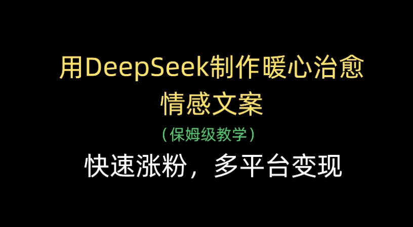 用Deepseek制作暖心治愈情感文案(保姆级教学)快速涨粉，多平台变现-星河网创