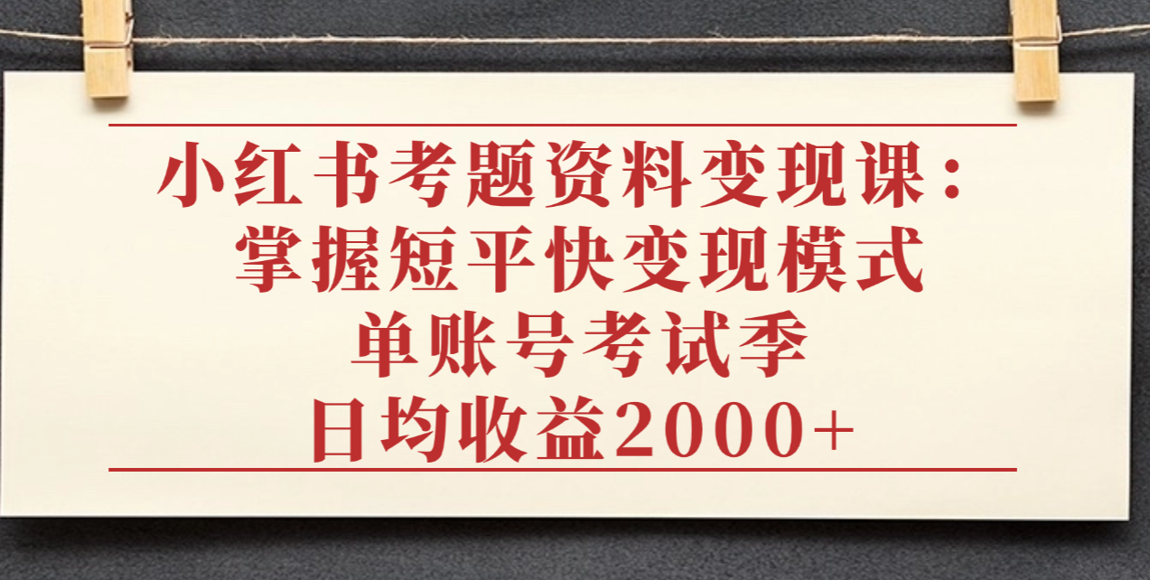 小红书考题资料变现课：掌握短平快变现模式，单账号考试季日均收益2000元-星河网创