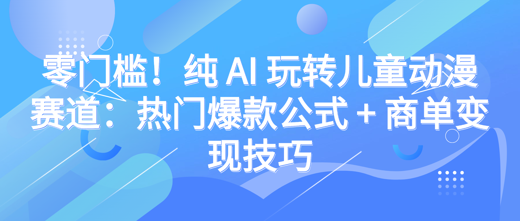 零门槛！纯 AI 玩转儿童动漫赛道：热门爆款公式 + 商单变现技巧-星河网创