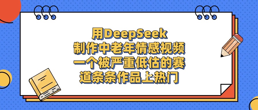 一个被严重低估的赛道，用DeepSeek制作中老年情感视频，条条作品上热门-星河网创