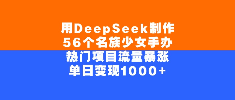 用DeepSeek制作，56个名族少女手办，热门项目流量暴涨，单日变现1000+-星河网创
