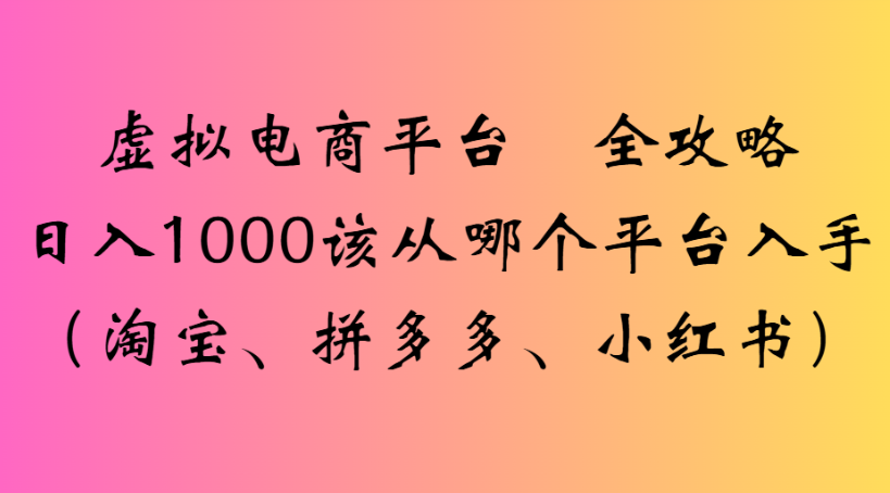 虚拟电商平台 全攻略日入1000该从哪个平台入手(淘宝、拼多多、小红书)-星河网创